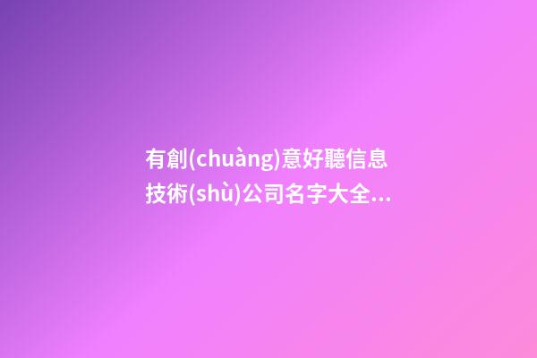 有創(chuàng)意好聽信息技術(shù)公司名字大全 好聽洋氣信息技術(shù)公司起名